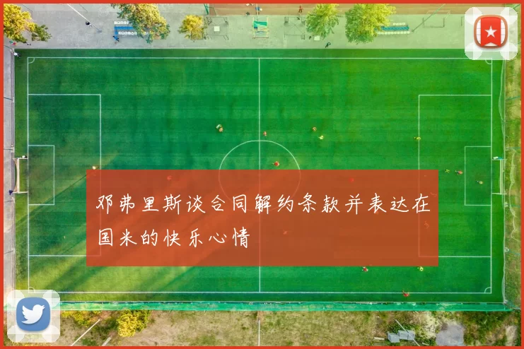 邓弗里斯谈合同解约条款并表达在国米的快乐心情
