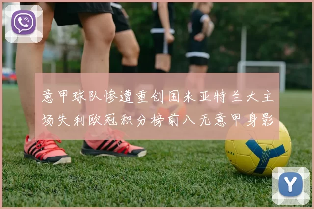 意甲球队惨遭重创国米亚特兰大主场失利欧冠积分榜前八无意甲身影