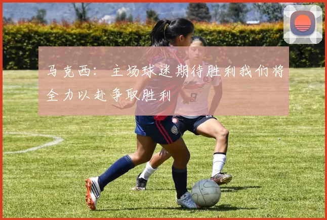 马克西：主场球迷期待胜利我们将全力以赴争取胜利