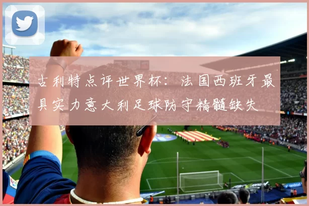 古利特点评世界杯：法国西班牙最具实力意大利足球防守精髓缺失
