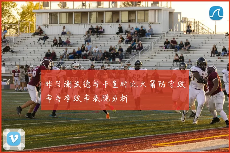昨日谢泼德与卡皇对比火箭防守效率与净效率表现分析