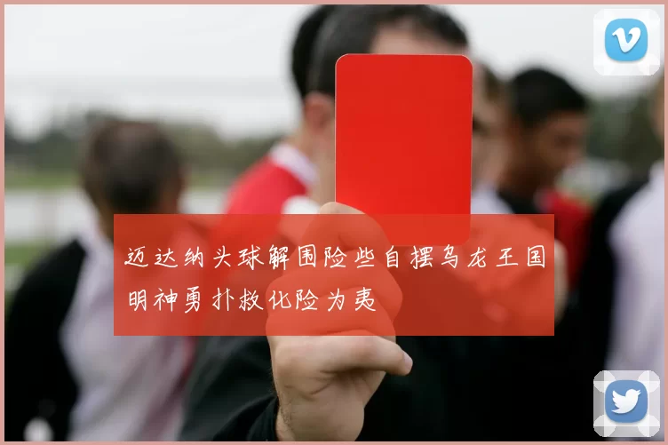 迈达纳头球解围险些自摆乌龙王国明神勇扑救化险为夷