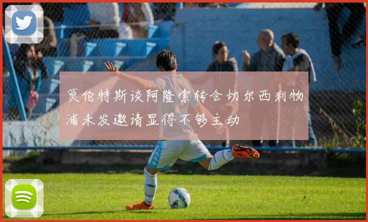 莫伦特斯谈阿隆索转会切尔西利物浦未发邀请显得不够主动