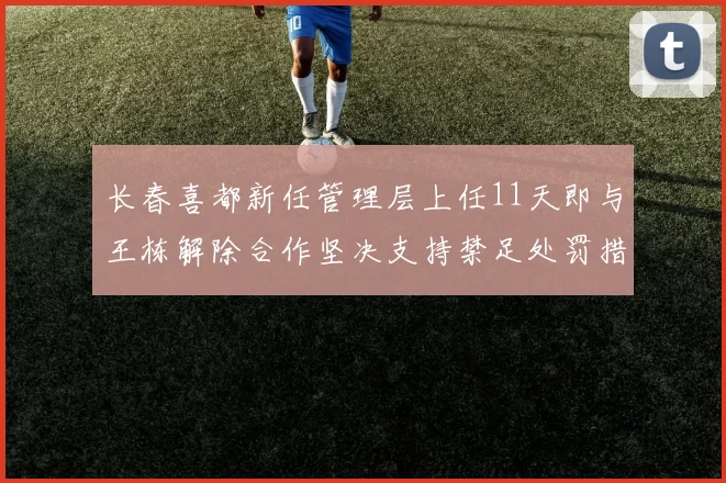 长春喜都新任管理层上任11天即与王栋解除合作坚决支持禁足处罚措施