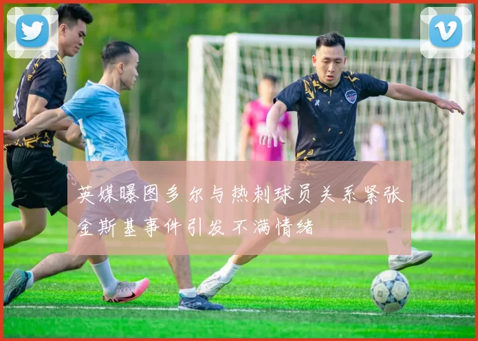 英媒曝图多尔与热刺球员关系紧张金斯基事件引发不满情绪