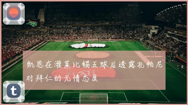 凯恩在灌莱比锡五球后透露孔帕尼对拜仁的无情态度