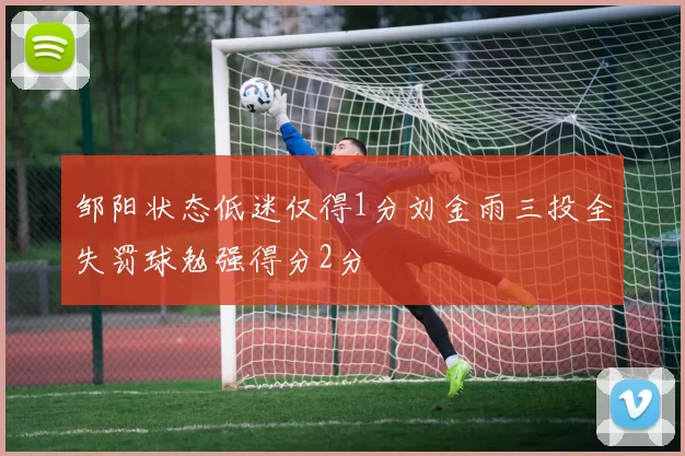 邹阳状态低迷仅得1分刘金雨三投全失罚球勉强得分2分