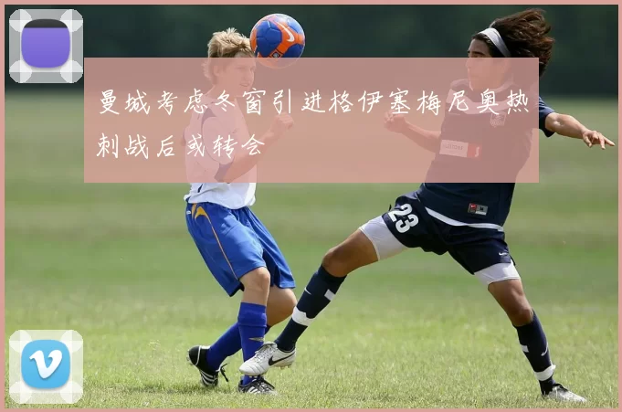曼城考虑冬窗引进格伊塞梅尼奥热刺战后或转会