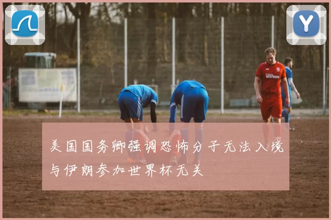 美国国务卿强调恐怖分子无法入境与伊朗参加世界杯无关