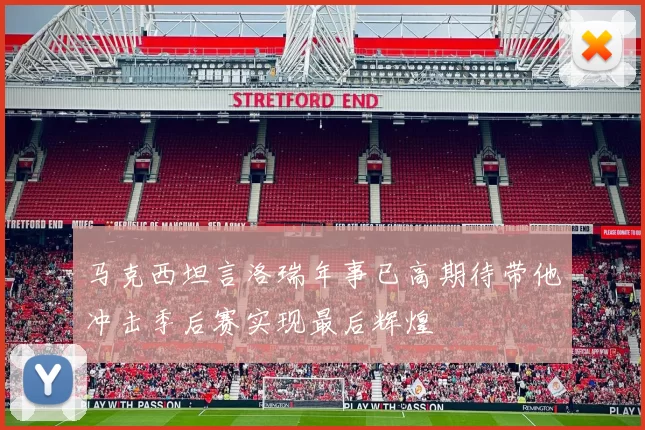 马克西坦言洛瑞年事已高期待带他冲击季后赛实现最后辉煌