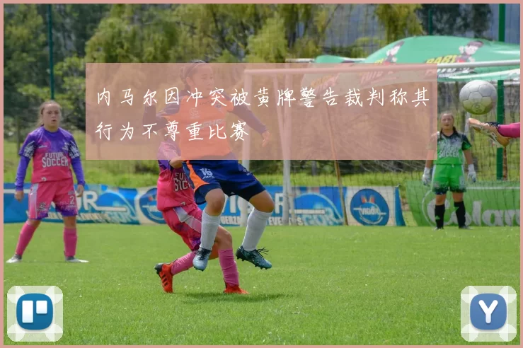 内马尔因冲突被黄牌警告裁判称其行为不尊重比赛