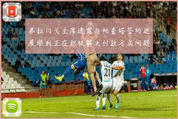 弗拉门戈主席透露与帕奎塔签约进展顺利正在积极解决付款方式问题