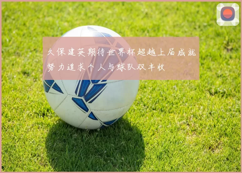 久保建英期待世界杯超越上届成就努力追求个人与球队双丰收