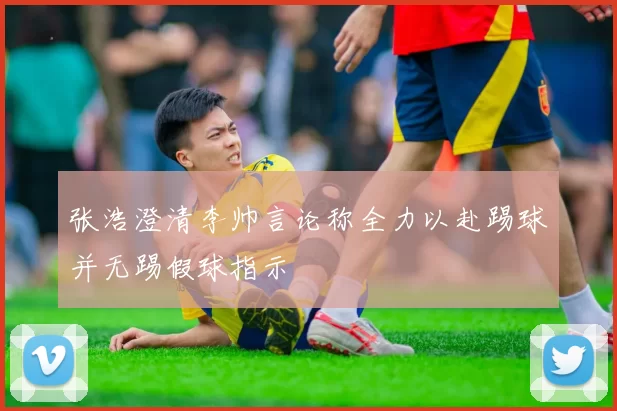 张浩澄清李帅言论称全力以赴踢球并无踢假球指示