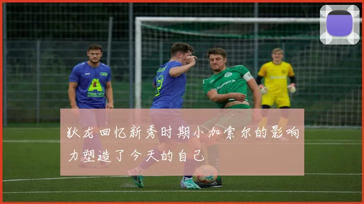 狄龙回忆新秀时期小加索尔的影响力塑造了今天的自己