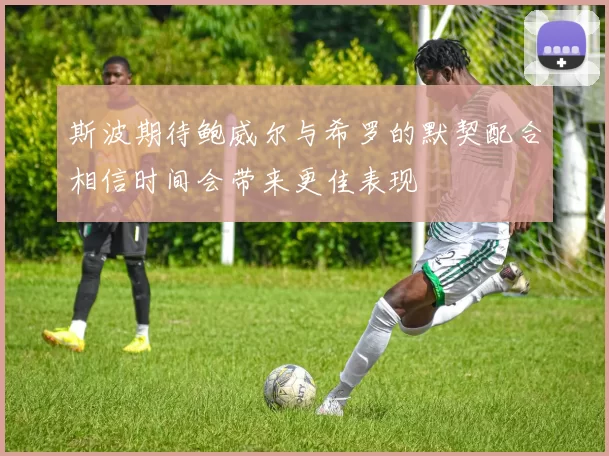 斯波期待鲍威尔与希罗的默契配合相信时间会带来更佳表现