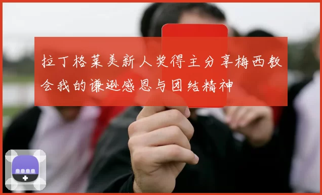 拉丁格莱美新人奖得主分享梅西教会我的谦逊感恩与团结精神