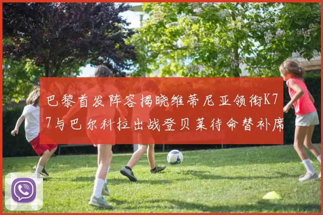 巴黎首发阵容揭晓维蒂尼亚领衔K77与巴尔科拉出战登贝莱待命替补席