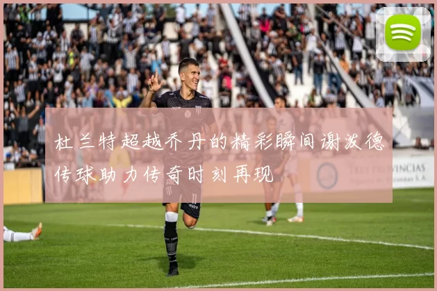 杜兰特超越乔丹的精彩瞬间谢泼德传球助力传奇时刻再现